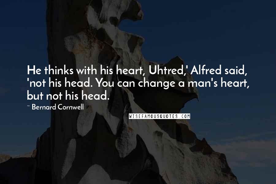 Bernard Cornwell Quotes: He thinks with his heart, Uhtred,' Alfred said, 'not his head. You can change a man's heart, but not his head.