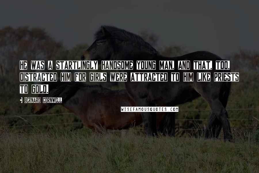 Bernard Cornwell Quotes: He was a startlingly handsome young man, and that, too, distracted him for girls were attracted to him like priests to gold.