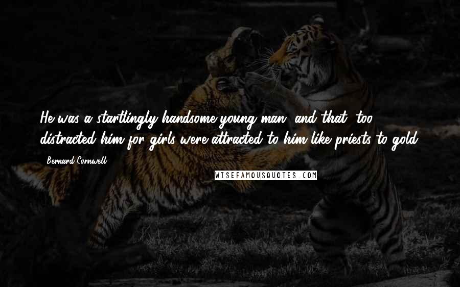 Bernard Cornwell Quotes: He was a startlingly handsome young man, and that, too, distracted him for girls were attracted to him like priests to gold.