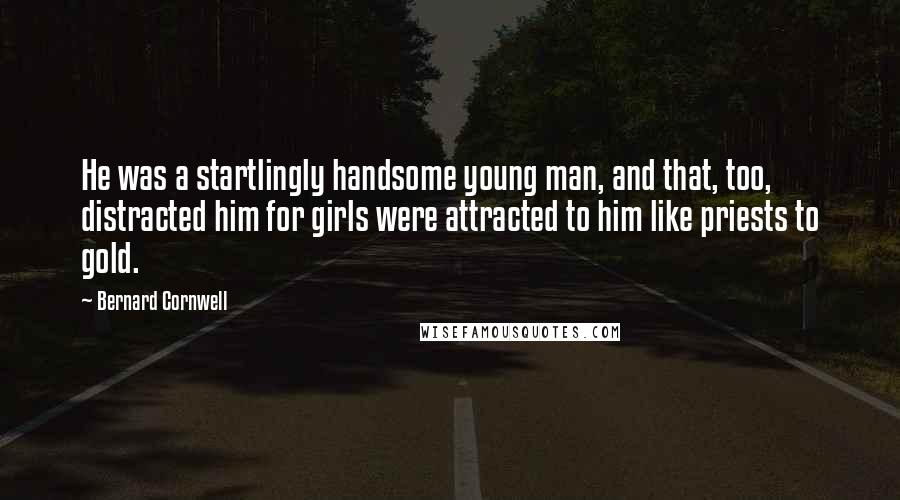 Bernard Cornwell Quotes: He was a startlingly handsome young man, and that, too, distracted him for girls were attracted to him like priests to gold.