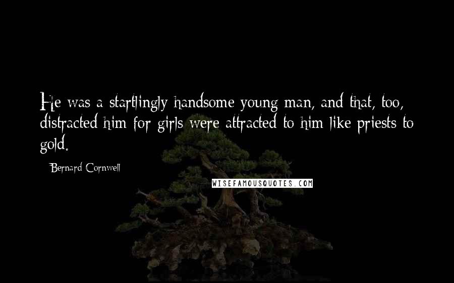 Bernard Cornwell Quotes: He was a startlingly handsome young man, and that, too, distracted him for girls were attracted to him like priests to gold.