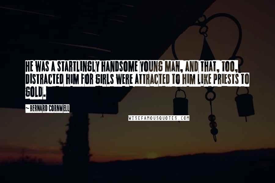 Bernard Cornwell Quotes: He was a startlingly handsome young man, and that, too, distracted him for girls were attracted to him like priests to gold.