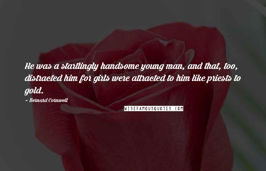 Bernard Cornwell Quotes: He was a startlingly handsome young man, and that, too, distracted him for girls were attracted to him like priests to gold.