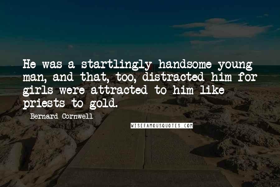 Bernard Cornwell Quotes: He was a startlingly handsome young man, and that, too, distracted him for girls were attracted to him like priests to gold.