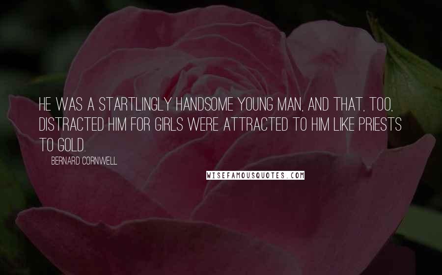 Bernard Cornwell Quotes: He was a startlingly handsome young man, and that, too, distracted him for girls were attracted to him like priests to gold.