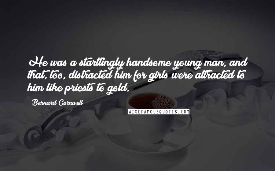 Bernard Cornwell Quotes: He was a startlingly handsome young man, and that, too, distracted him for girls were attracted to him like priests to gold.