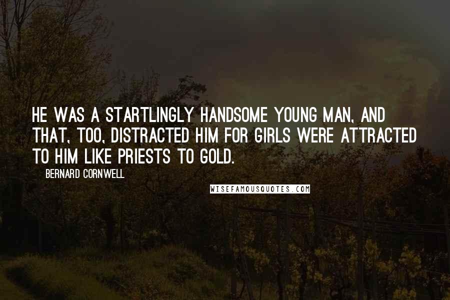 Bernard Cornwell Quotes: He was a startlingly handsome young man, and that, too, distracted him for girls were attracted to him like priests to gold.