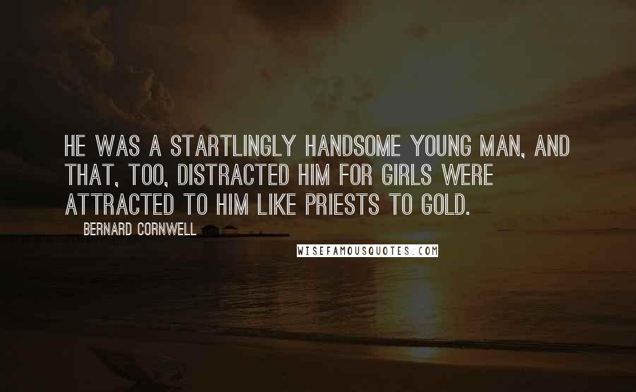 Bernard Cornwell Quotes: He was a startlingly handsome young man, and that, too, distracted him for girls were attracted to him like priests to gold.