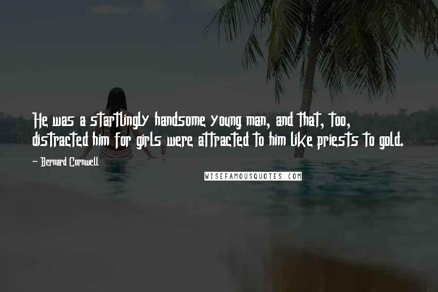 Bernard Cornwell Quotes: He was a startlingly handsome young man, and that, too, distracted him for girls were attracted to him like priests to gold.
