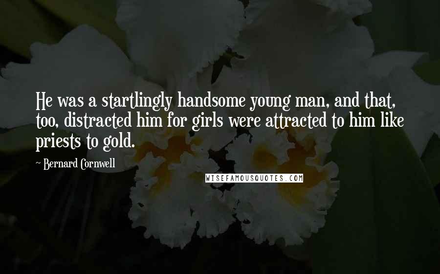 Bernard Cornwell Quotes: He was a startlingly handsome young man, and that, too, distracted him for girls were attracted to him like priests to gold.