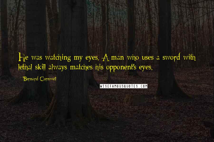 Bernard Cornwell Quotes: He was watching my eyes. A man who uses a sword with lethal skill always matches his opponent's eyes.