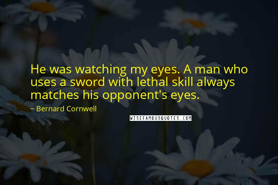 Bernard Cornwell Quotes: He was watching my eyes. A man who uses a sword with lethal skill always matches his opponent's eyes.