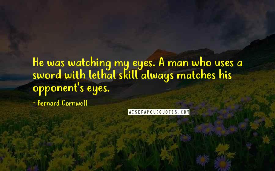 Bernard Cornwell Quotes: He was watching my eyes. A man who uses a sword with lethal skill always matches his opponent's eyes.