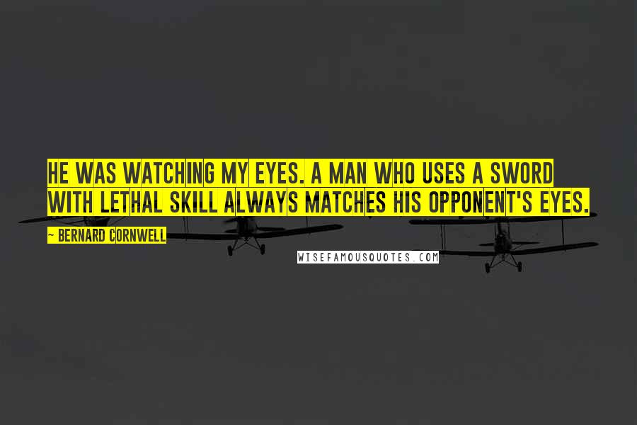Bernard Cornwell Quotes: He was watching my eyes. A man who uses a sword with lethal skill always matches his opponent's eyes.