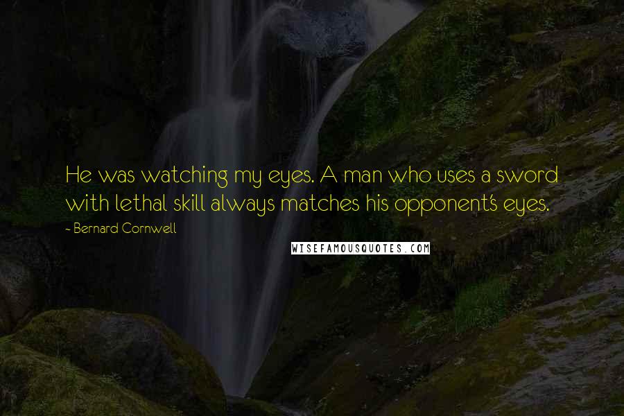 Bernard Cornwell Quotes: He was watching my eyes. A man who uses a sword with lethal skill always matches his opponent's eyes.