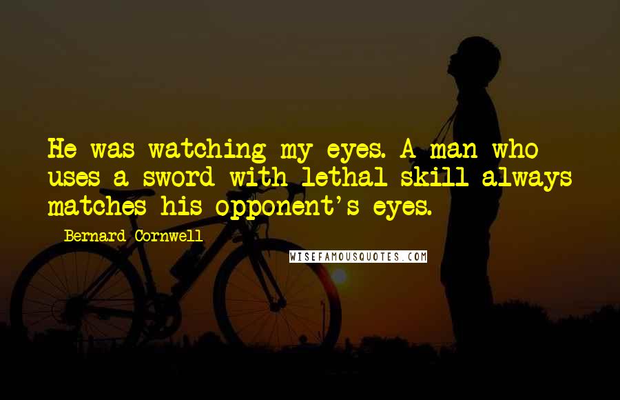 Bernard Cornwell Quotes: He was watching my eyes. A man who uses a sword with lethal skill always matches his opponent's eyes.