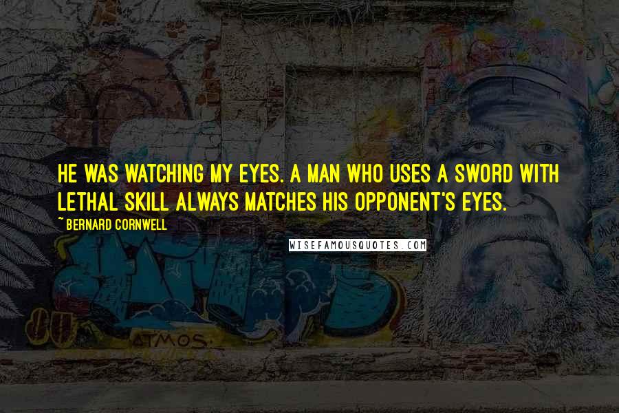 Bernard Cornwell Quotes: He was watching my eyes. A man who uses a sword with lethal skill always matches his opponent's eyes.