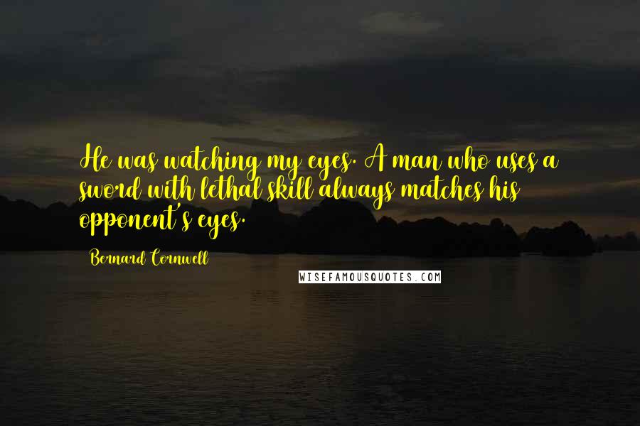 Bernard Cornwell Quotes: He was watching my eyes. A man who uses a sword with lethal skill always matches his opponent's eyes.