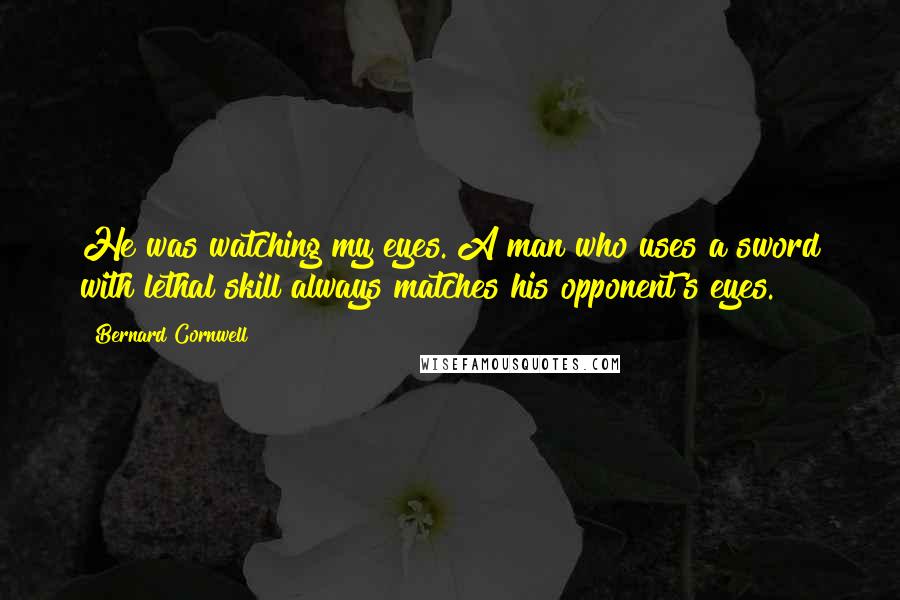 Bernard Cornwell Quotes: He was watching my eyes. A man who uses a sword with lethal skill always matches his opponent's eyes.