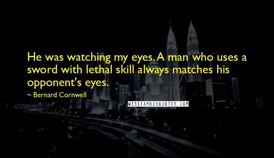 Bernard Cornwell Quotes: He was watching my eyes. A man who uses a sword with lethal skill always matches his opponent's eyes.