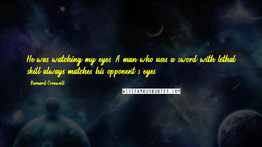 Bernard Cornwell Quotes: He was watching my eyes. A man who uses a sword with lethal skill always matches his opponent's eyes.