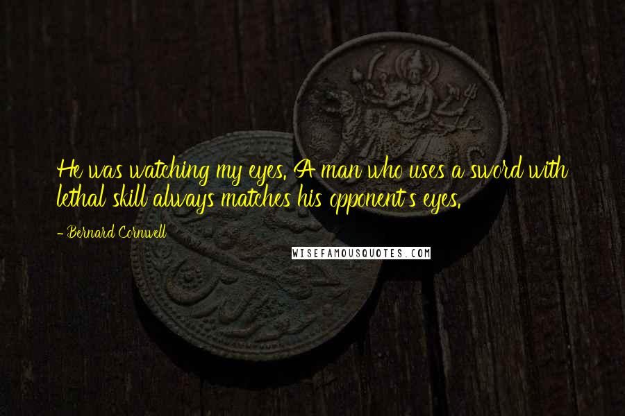 Bernard Cornwell Quotes: He was watching my eyes. A man who uses a sword with lethal skill always matches his opponent's eyes.