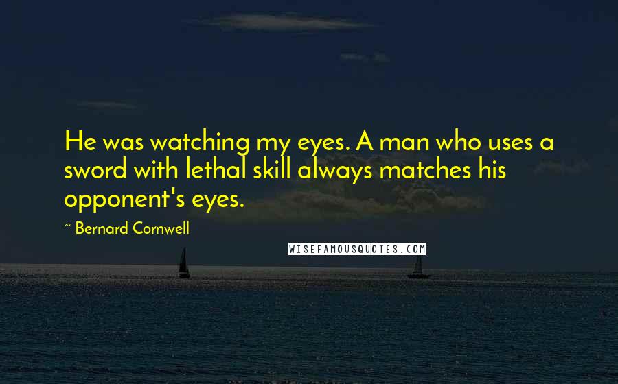 Bernard Cornwell Quotes: He was watching my eyes. A man who uses a sword with lethal skill always matches his opponent's eyes.
