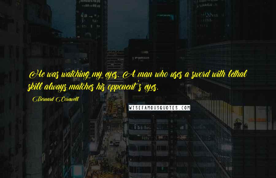 Bernard Cornwell Quotes: He was watching my eyes. A man who uses a sword with lethal skill always matches his opponent's eyes.