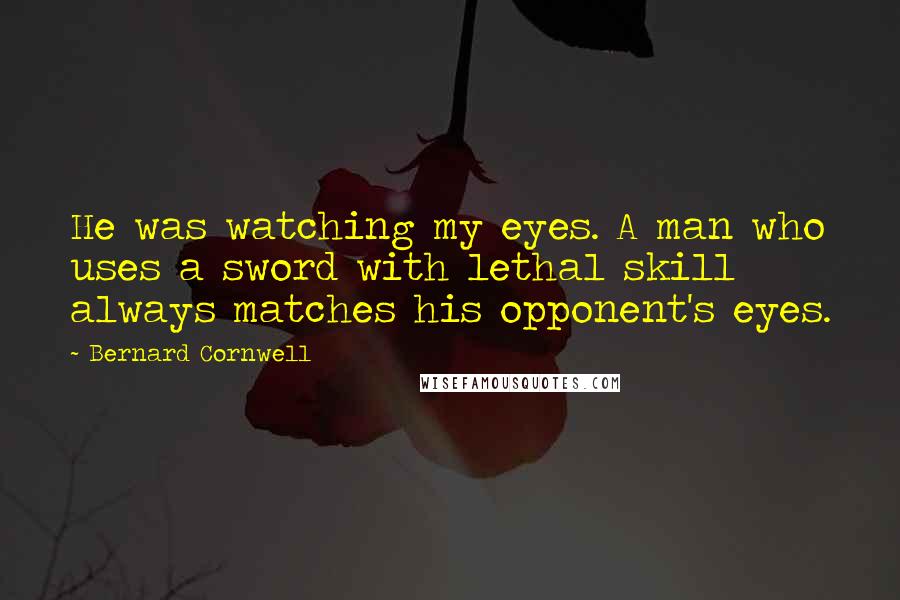 Bernard Cornwell Quotes: He was watching my eyes. A man who uses a sword with lethal skill always matches his opponent's eyes.