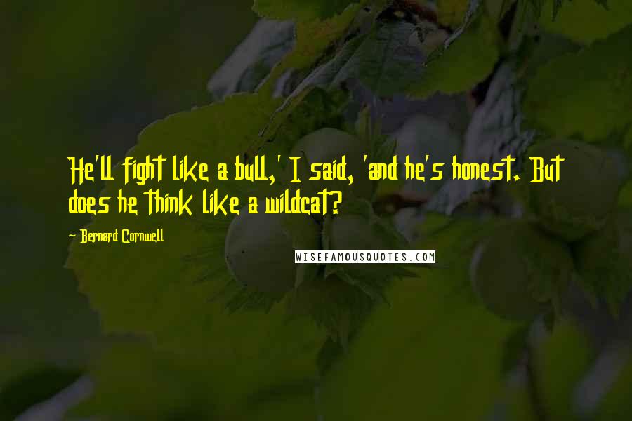 Bernard Cornwell Quotes: He'll fight like a bull,' I said, 'and he's honest. But does he think like a wildcat?