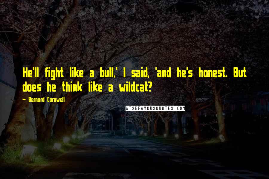 Bernard Cornwell Quotes: He'll fight like a bull,' I said, 'and he's honest. But does he think like a wildcat?