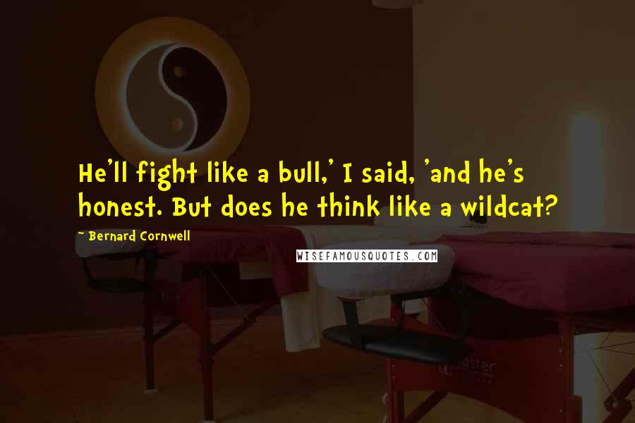 Bernard Cornwell Quotes: He'll fight like a bull,' I said, 'and he's honest. But does he think like a wildcat?