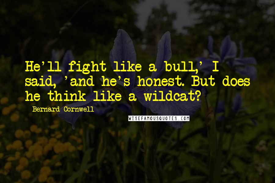 Bernard Cornwell Quotes: He'll fight like a bull,' I said, 'and he's honest. But does he think like a wildcat?