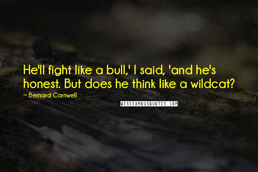 Bernard Cornwell Quotes: He'll fight like a bull,' I said, 'and he's honest. But does he think like a wildcat?