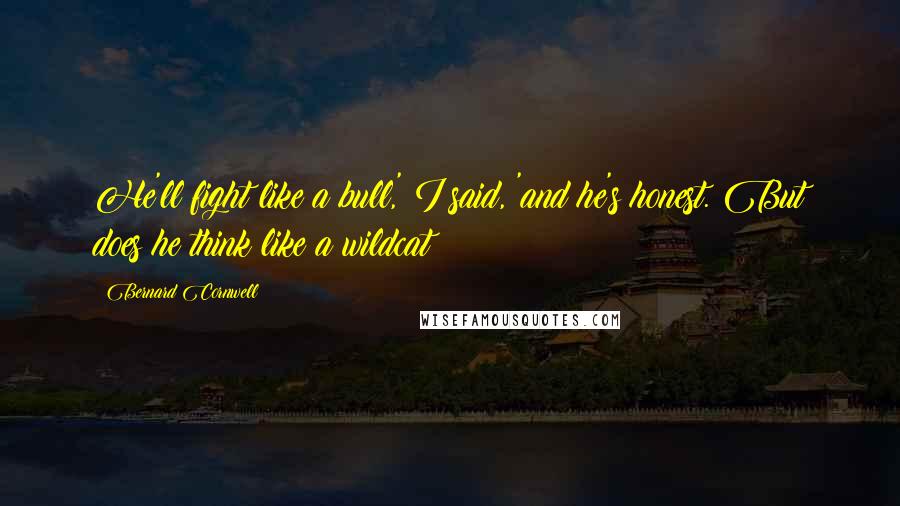 Bernard Cornwell Quotes: He'll fight like a bull,' I said, 'and he's honest. But does he think like a wildcat?