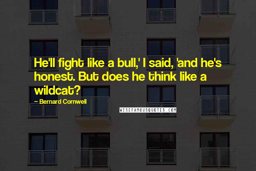 Bernard Cornwell Quotes: He'll fight like a bull,' I said, 'and he's honest. But does he think like a wildcat?