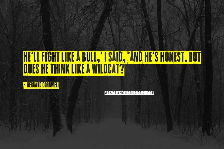 Bernard Cornwell Quotes: He'll fight like a bull,' I said, 'and he's honest. But does he think like a wildcat?