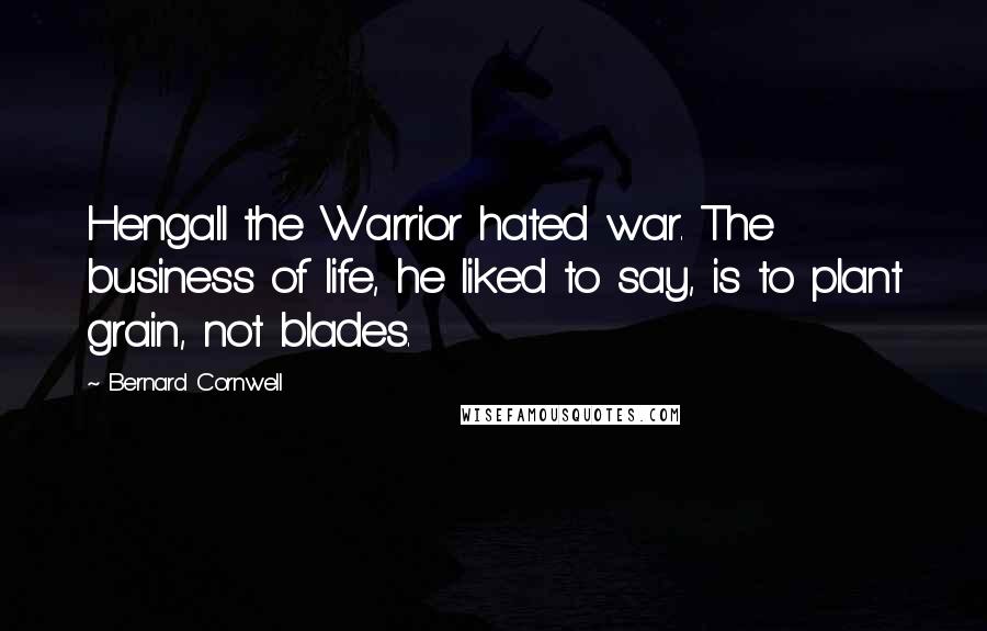 Bernard Cornwell Quotes: Hengall the Warrior hated war. The business of life, he liked to say, is to plant grain, not blades.