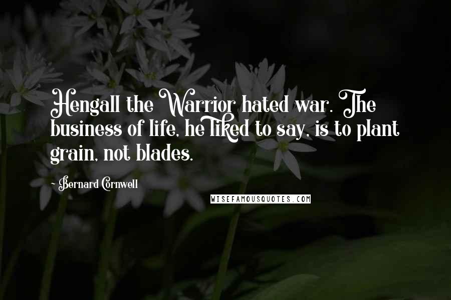 Bernard Cornwell Quotes: Hengall the Warrior hated war. The business of life, he liked to say, is to plant grain, not blades.