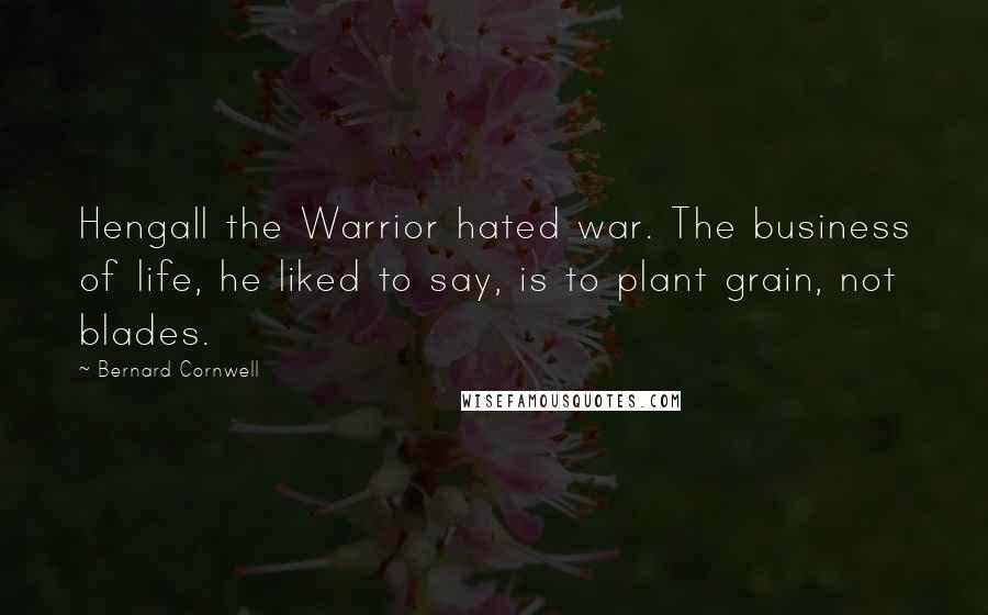 Bernard Cornwell Quotes: Hengall the Warrior hated war. The business of life, he liked to say, is to plant grain, not blades.