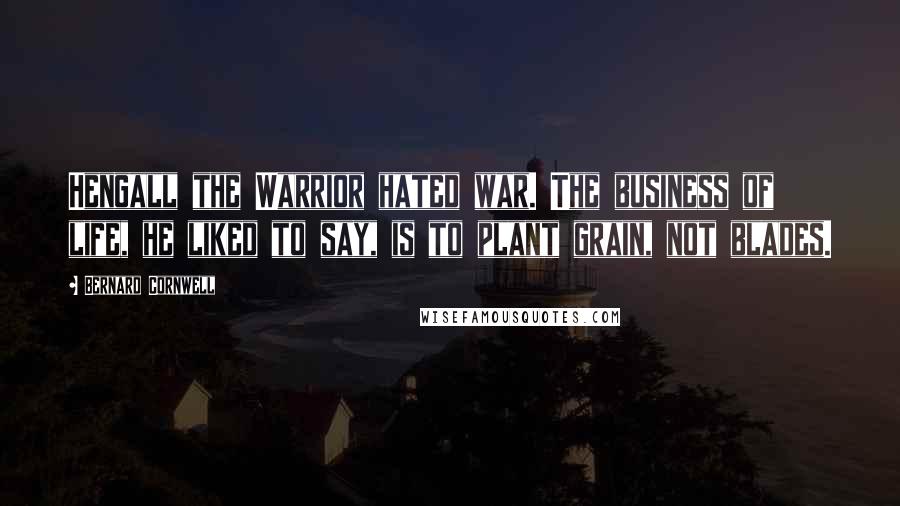 Bernard Cornwell Quotes: Hengall the Warrior hated war. The business of life, he liked to say, is to plant grain, not blades.