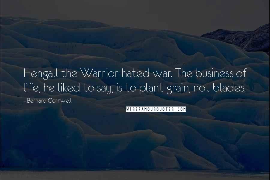 Bernard Cornwell Quotes: Hengall the Warrior hated war. The business of life, he liked to say, is to plant grain, not blades.