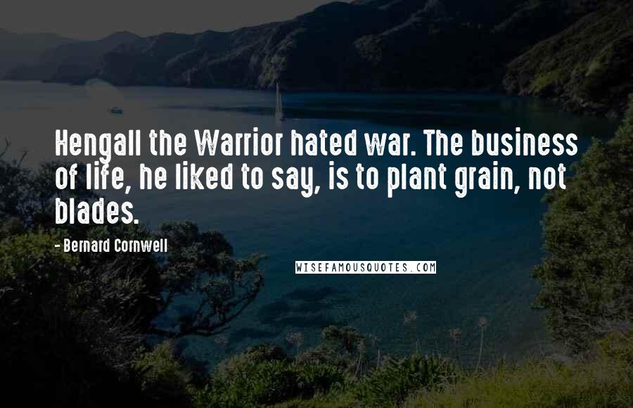 Bernard Cornwell Quotes: Hengall the Warrior hated war. The business of life, he liked to say, is to plant grain, not blades.