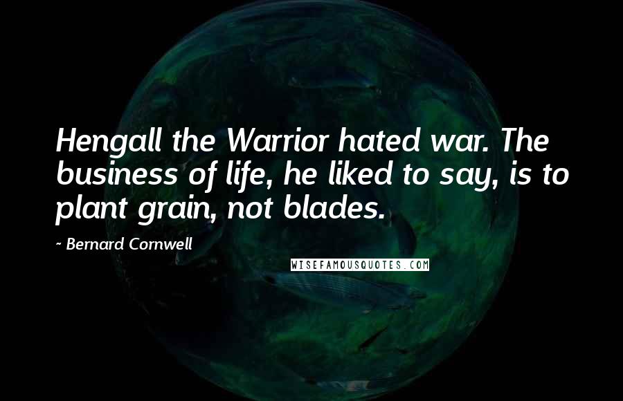 Bernard Cornwell Quotes: Hengall the Warrior hated war. The business of life, he liked to say, is to plant grain, not blades.