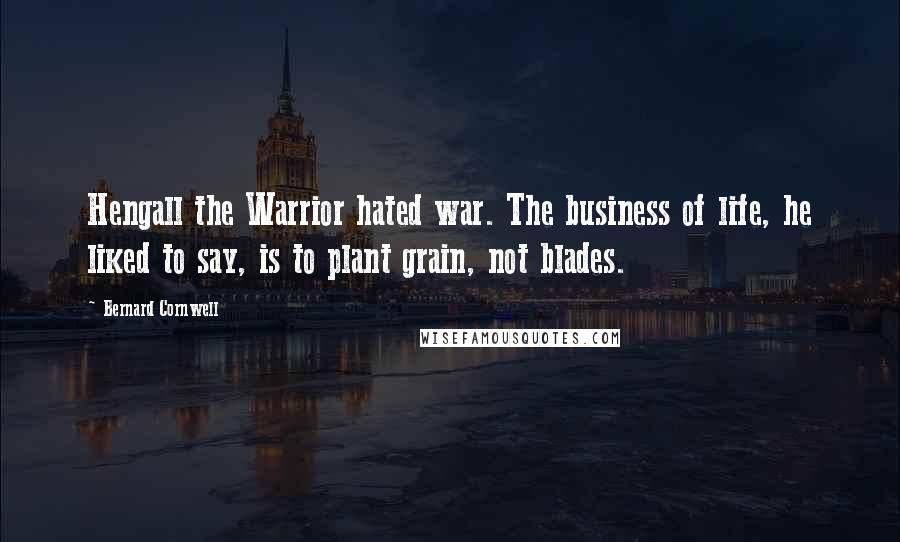 Bernard Cornwell Quotes: Hengall the Warrior hated war. The business of life, he liked to say, is to plant grain, not blades.