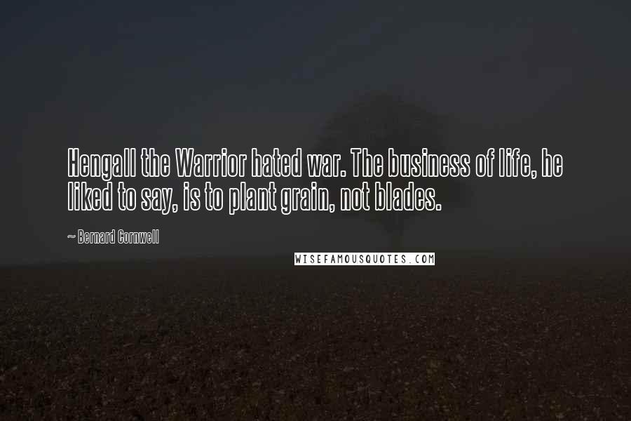 Bernard Cornwell Quotes: Hengall the Warrior hated war. The business of life, he liked to say, is to plant grain, not blades.