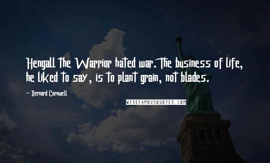 Bernard Cornwell Quotes: Hengall the Warrior hated war. The business of life, he liked to say, is to plant grain, not blades.