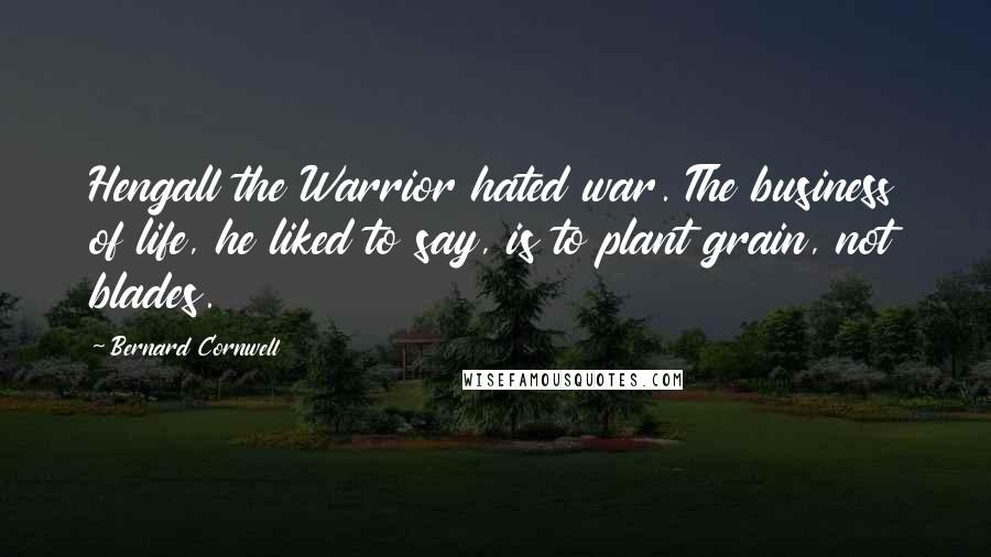 Bernard Cornwell Quotes: Hengall the Warrior hated war. The business of life, he liked to say, is to plant grain, not blades.