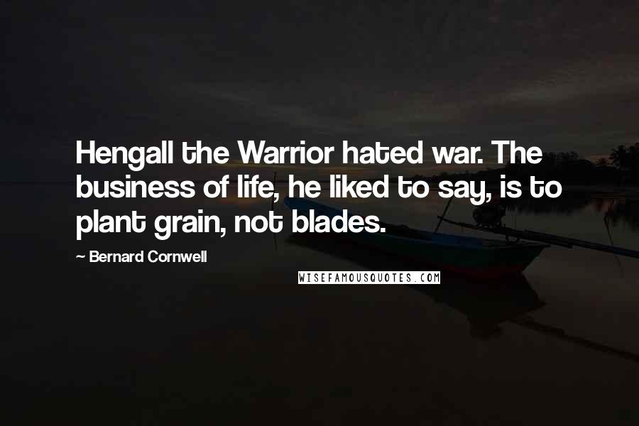 Bernard Cornwell Quotes: Hengall the Warrior hated war. The business of life, he liked to say, is to plant grain, not blades.