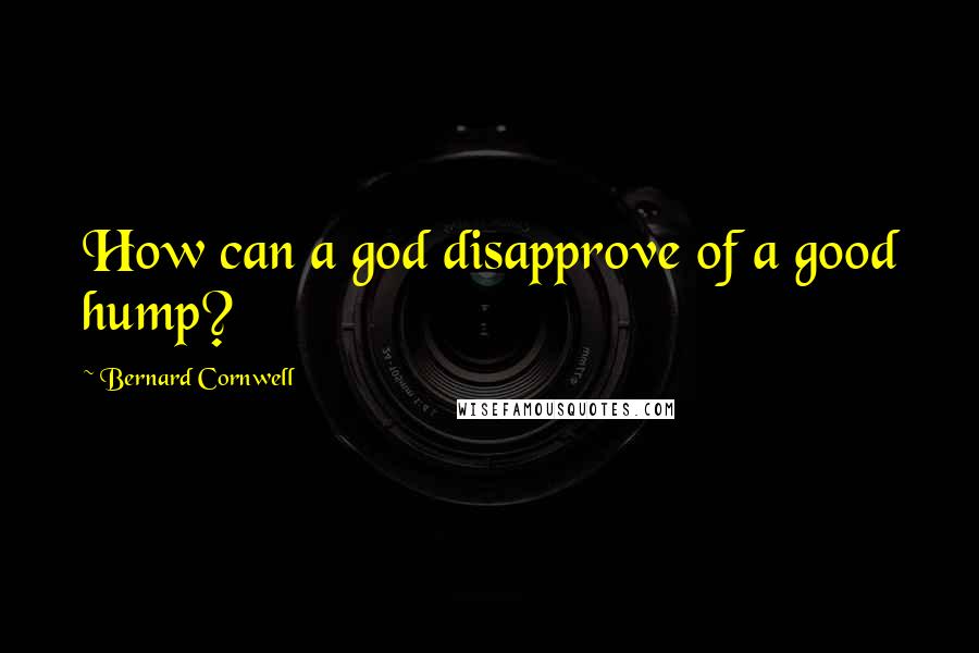 Bernard Cornwell Quotes: How can a god disapprove of a good hump?